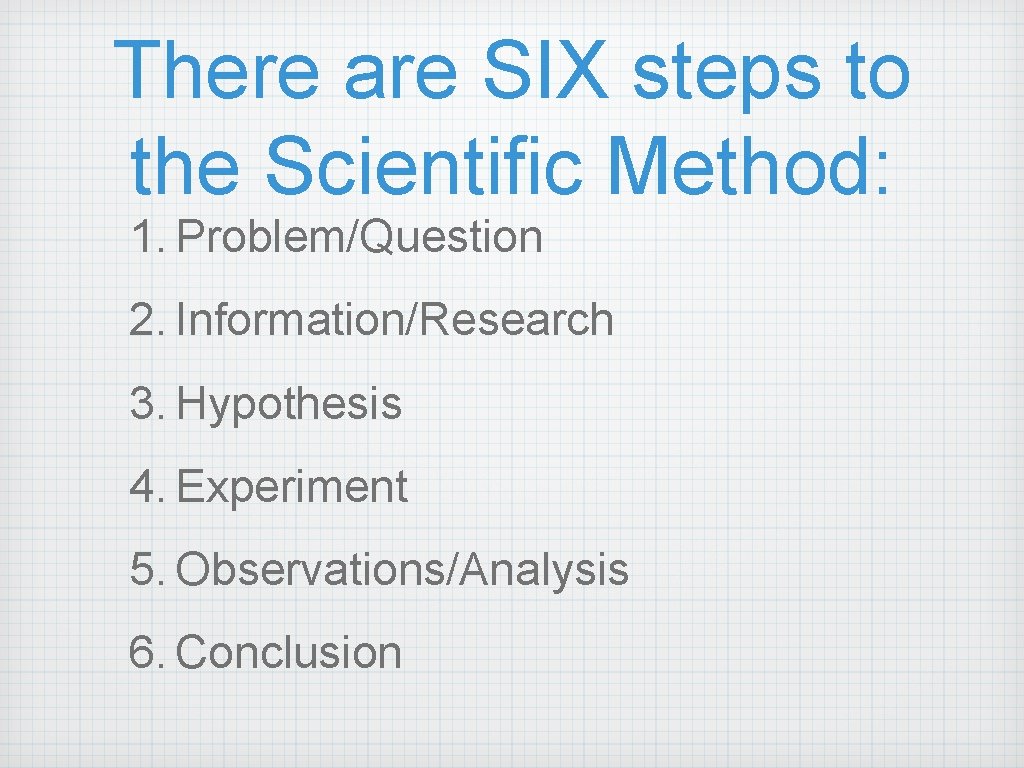 There are SIX steps to the Scientific Method: 1. Problem/Question 2. Information/Research 3. Hypothesis There are SIX steps to the Scientific Method: 1. Problem/Question 2. Information/Research 3. Hypothesis
