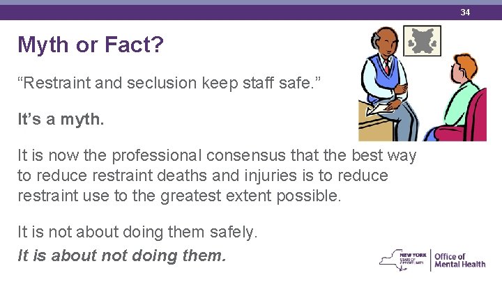 34 Myth or Fact? “Restraint and seclusion keep staff safe. ” It’s a myth.