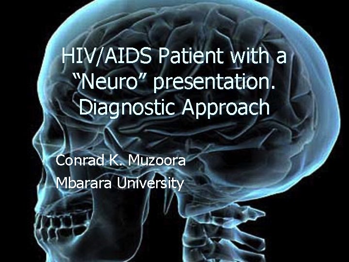 HIV/AIDS Patient with a “Neuro” presentation. Diagnostic Approach Conrad K. Muzoora Mbarara University HIV/AIDS Patient with a “Neuro” presentation. Diagnostic Approach Conrad K. Muzoora Mbarara University