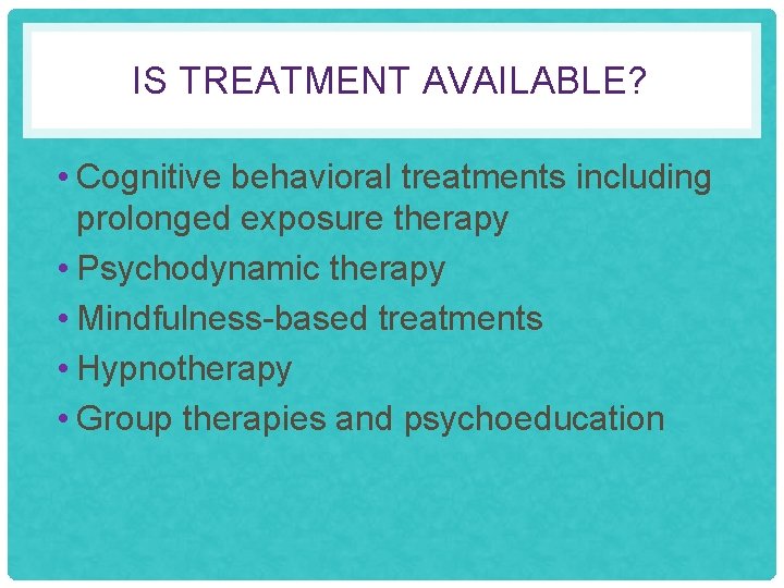 IS TREATMENT AVAILABLE? • Cognitive behavioral treatments including prolonged exposure therapy • Psychodynamic therapy