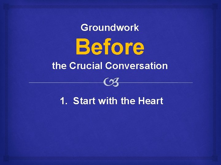 Groundwork Before the Crucial Conversation 1. Start with the Heart 