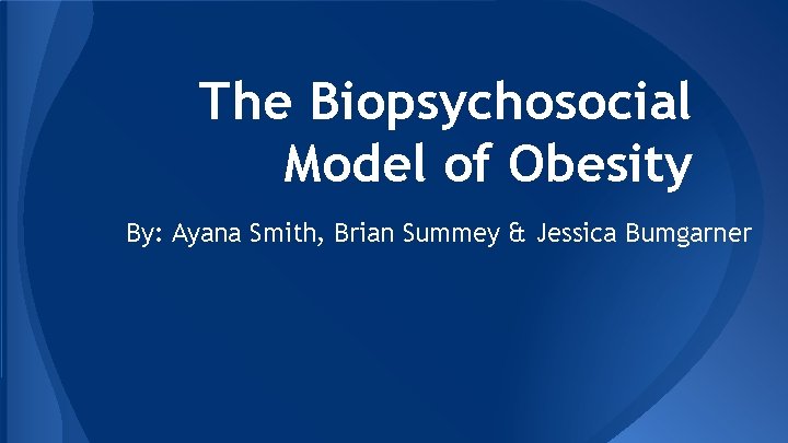 The Biopsychosocial Model of Obesity By: Ayana Smith, Brian Summey & Jessica Bumgarner 
