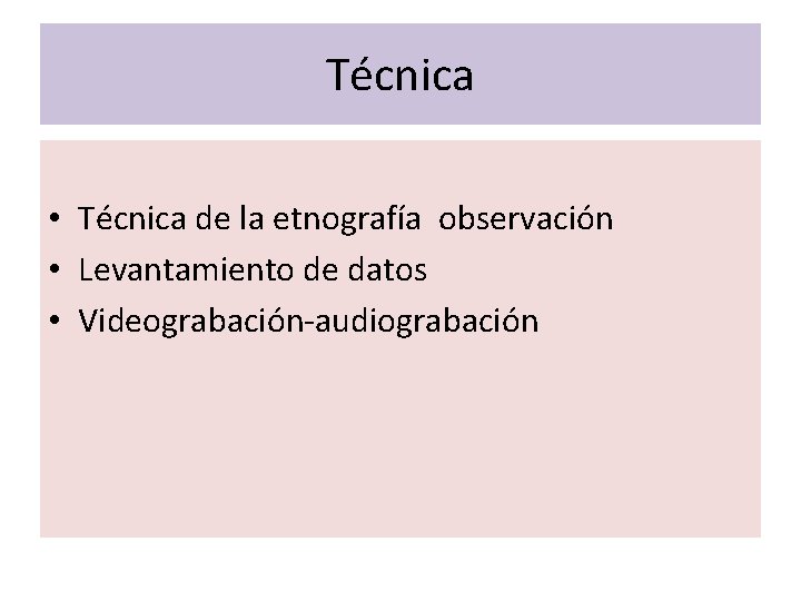 Técnica • Técnica de la etnografía observación • Levantamiento de datos • Videograbación-audiograbación 