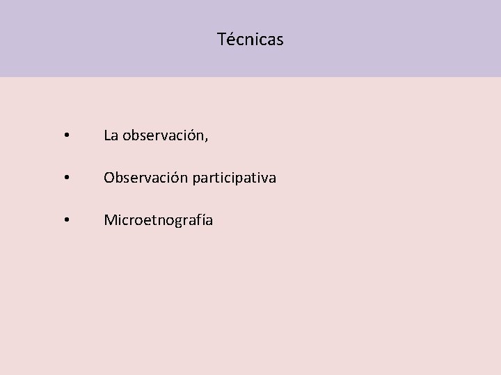 Técnicas • La observación, • Observación participativa • Microetnografía 