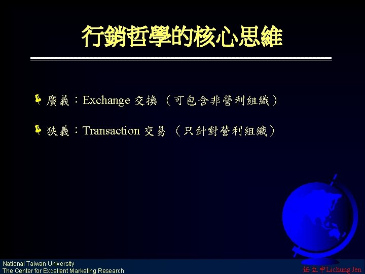 行銷哲學的核心思維 ë廣義：Exchange 交換 （可包含非營利組織） ë狹義：Transaction 交易 （只針對營利組織） National Taiwan University The Center for Excellent