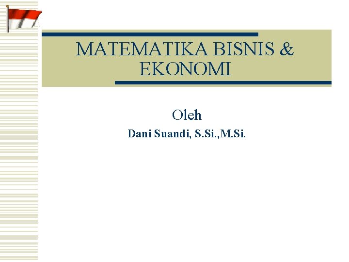 MATEMATIKA BISNIS & EKONOMI Oleh Dani Suandi, S. Si. , M. Si. 