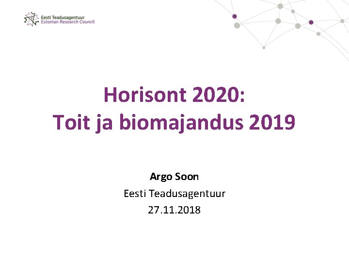 Horisont 2020: Toit ja biomajandus 2019 Argo Soon Eesti Teadusagentuur 27. 11. 2018 
