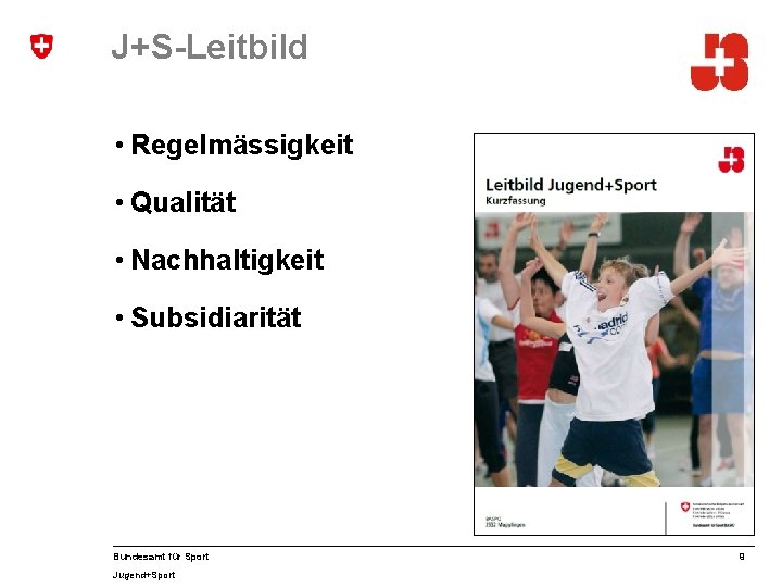 J+S-Leitbild • Regelmässigkeit • Qualität • Nachhaltigkeit • Subsidiarität Bundesamt für Sport Jugend+Sport 9