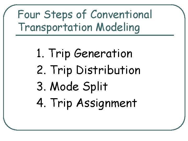 Four Steps of Conventional Transportation Modeling 1. Trip Generation 2. Trip Distribution 3. Mode