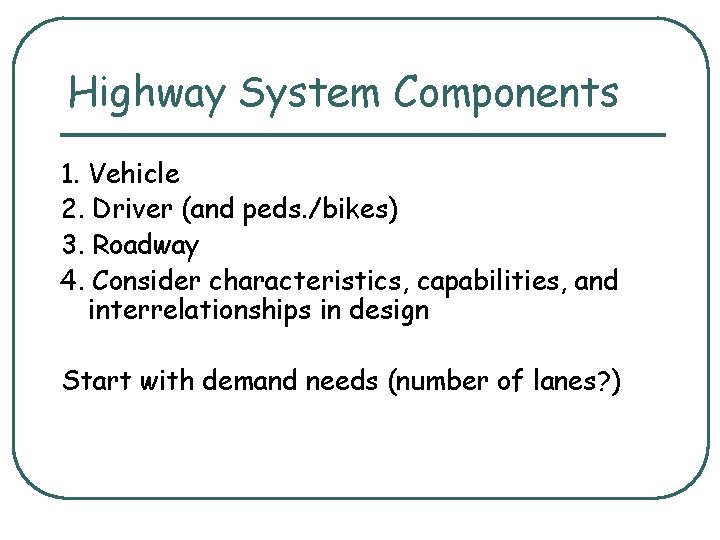 Highway System Components 1. Vehicle 2. Driver (and peds. /bikes) 3. Roadway 4. Consider