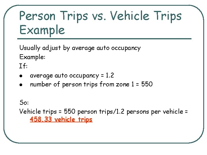 Person Trips vs. Vehicle Trips Example Usually adjust by average auto occupancy Example: If: