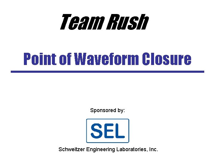 Team Rush Point of Waveform Closure Sponsored by: Schweitzer Engineering Laboratories, Inc. 