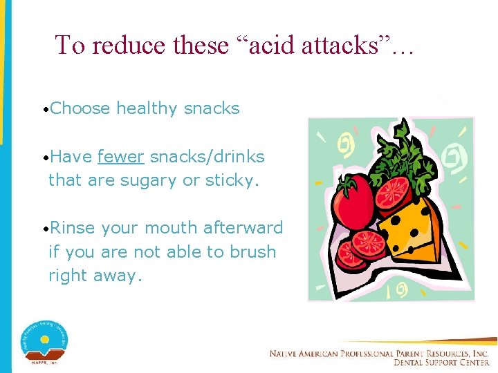 To reduce these “acid attacks”… • Choose healthy snacks • Have fewer snacks/drinks that