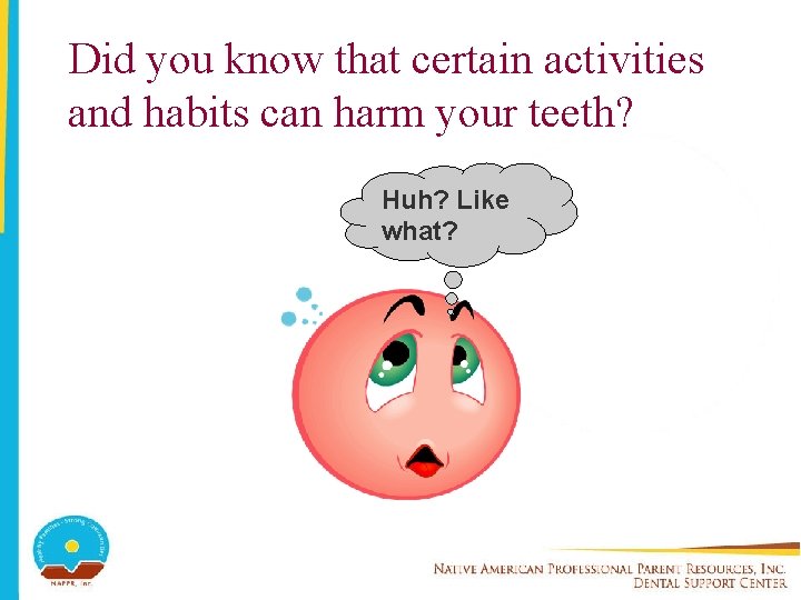 Did you know that certain activities and habits can harm your teeth? Huh? Like