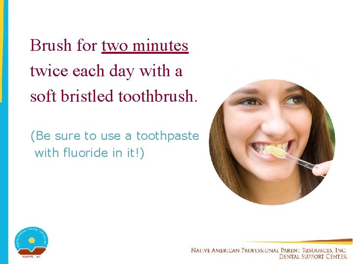Brush for two minutes twice each day with a soft bristled toothbrush. (Be sure