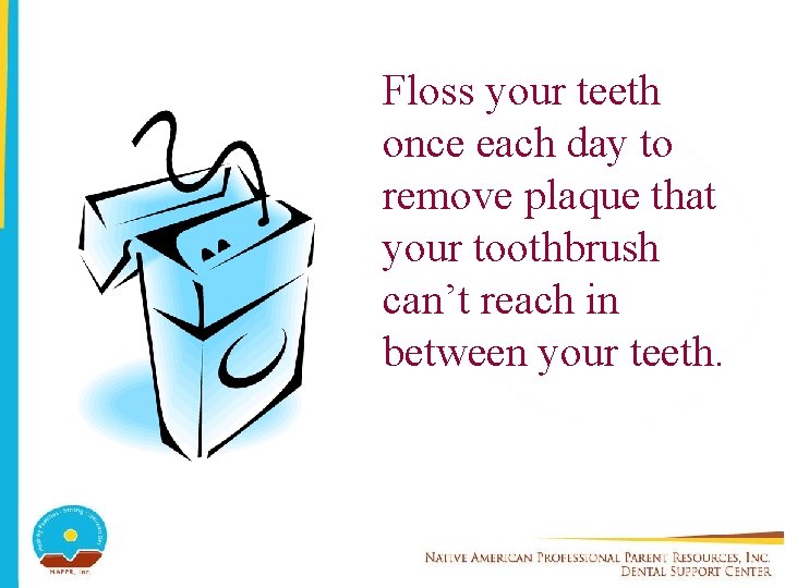 Floss your teeth once each day to remove plaque that your toothbrush can’t reach