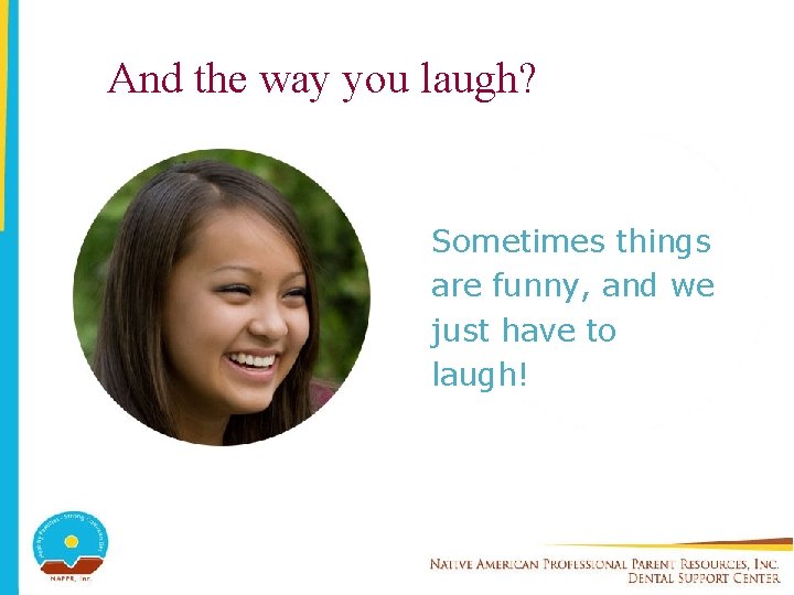 And the way you laugh? Sometimes things are funny, and we just have to