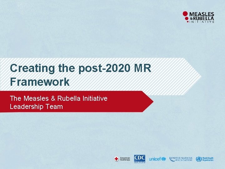 Creating the post-2020 MR Framework The Measles & Rubella Initiative Leadership Team 