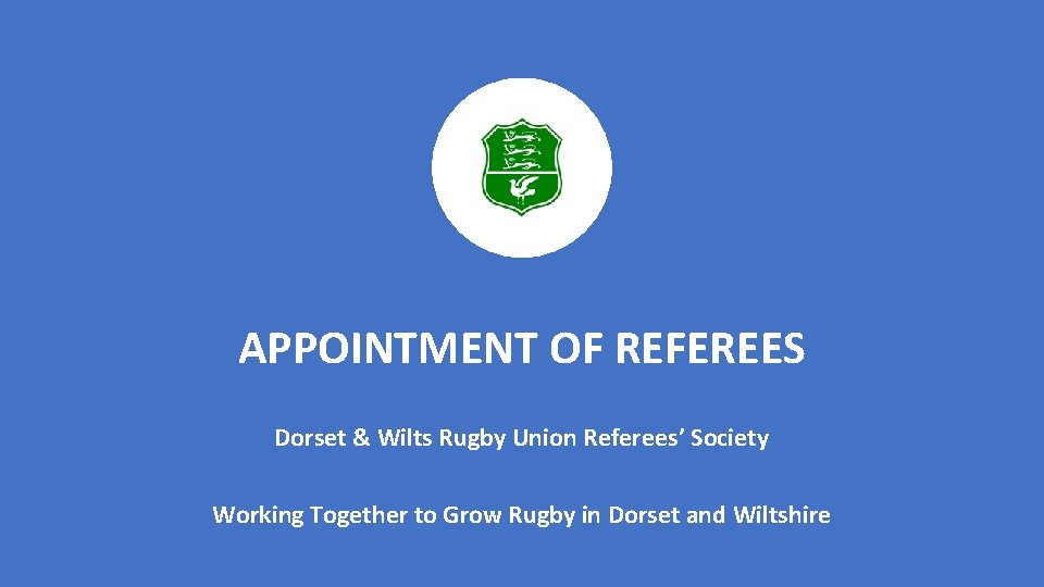 APPOINTMENT OF REFEREES Dorset & Wilts Rugby Union Referees’ Society Working Together to Grow