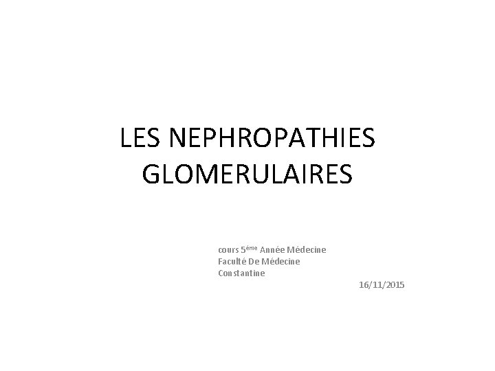 LES NEPHROPATHIES GLOMERULAIRES cours 5ème Année Médecine Faculté De Médecine Constantine 16/11/2015 