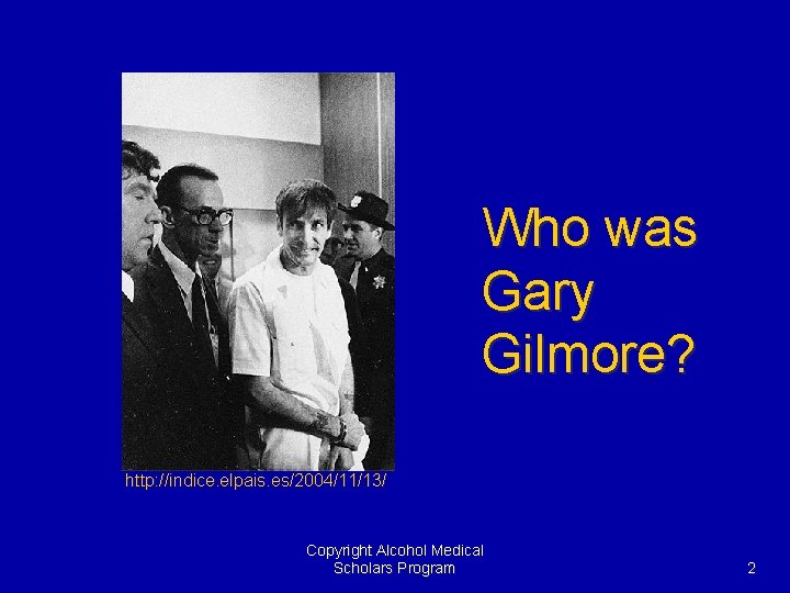 Who was Gary Gilmore? http: //indice. elpais. es/2004/11/13/ Copyright Alcohol Medical Scholars Program 2
