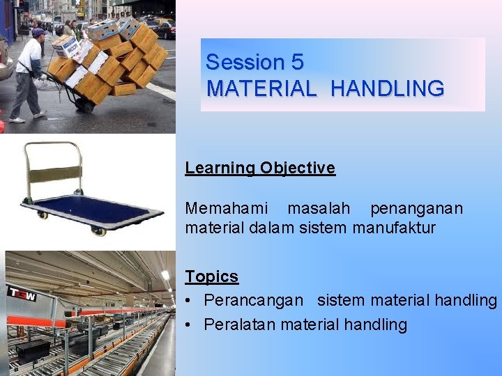 Session 5 MATERIAL HANDLING Learning Objective Memahami masalah penanganan material dalam sistem manufaktur Topics