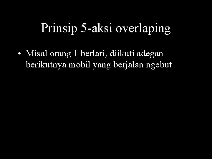 Prinsip 5 -aksi overlaping • Misal orang 1 berlari, diikuti adegan berikutnya mobil yang