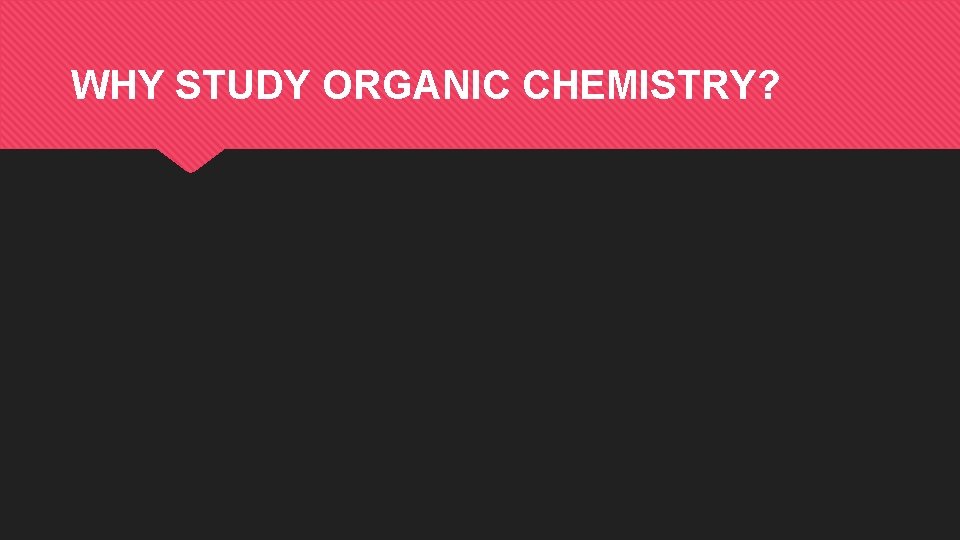 WHY STUDY ORGANIC CHEMISTRY? 