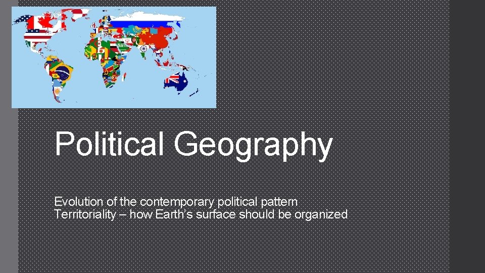 Political Geography Evolution of the contemporary political pattern Territoriality – how Earth’s surface should