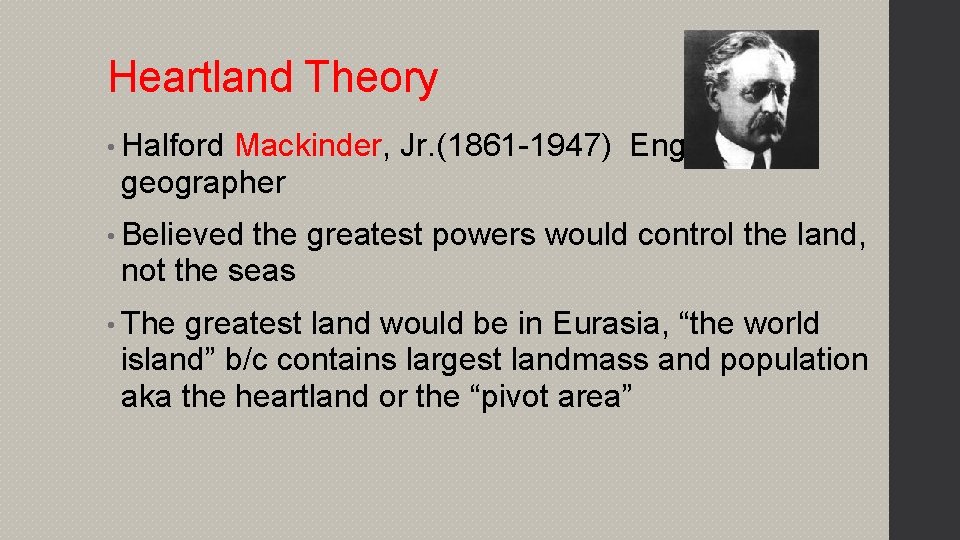 Heartland Theory • Halford Mackinder, Jr. (1861 -1947) English geographer • Believed the greatest