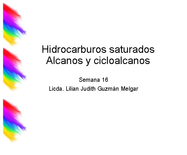 Hidrocarburos saturados Alcanos y cicloalcanos Semana 16 Licda. Lilian Judith Guzmán Melgar 