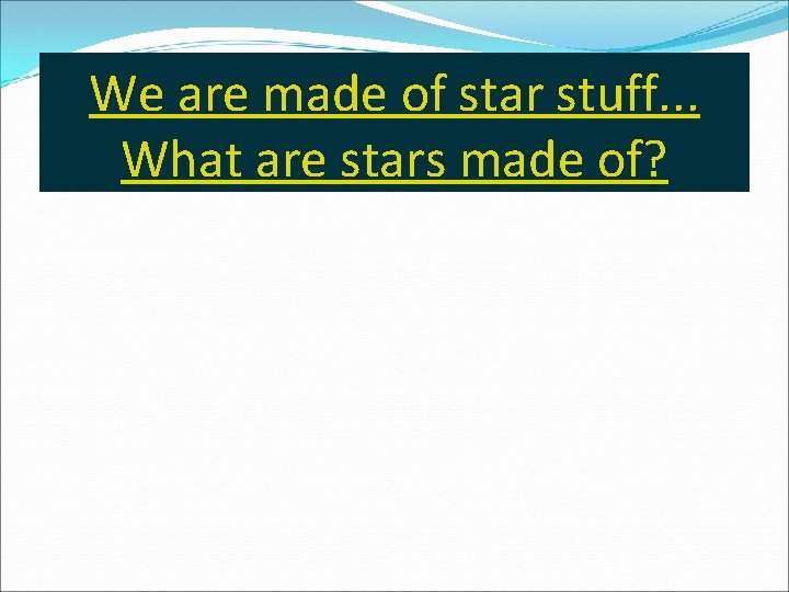 We are made of star stuff. . . What are stars made of? 