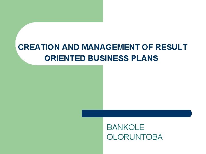 CREATION AND MANAGEMENT OF RESULT ORIENTED BUSINESS PLANS BANKOLE OLORUNTOBA 