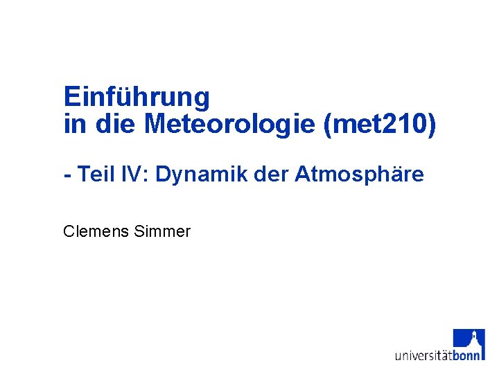 Einführung in die Meteorologie (met 210) - Teil IV: Dynamik der Atmosphäre Clemens Simmer