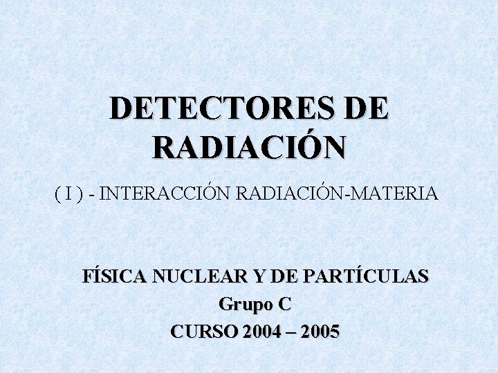 DETECTORES DE RADIACIÓN ( I ) - INTERACCIÓN RADIACIÓN-MATERIA FÍSICA NUCLEAR Y DE PARTÍCULAS