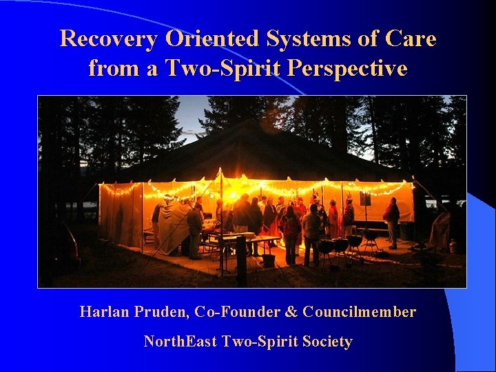 Recovery Oriented Systems of Care from a Two-Spirit Perspective Harlan Pruden, Co-Founder & Councilmember Recovery Oriented Systems of Care from a Two-Spirit Perspective Harlan Pruden, Co-Founder & Councilmember