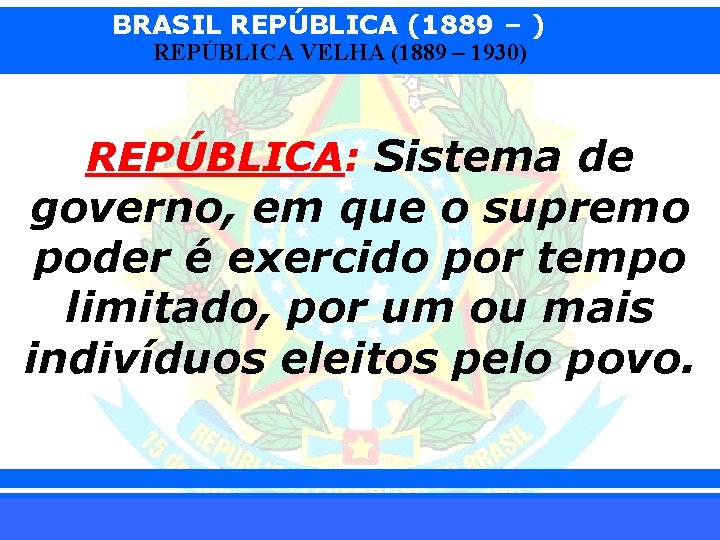 BRASIL REPÚBLICA (1889 – ) REPÚBLICA VELHA (1889 – 1930) REPÚBLICA: Sistema de governo,