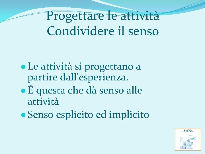 Progettare le attività Condividere il senso ● Le attività si progettano a partire dall’esperienza.