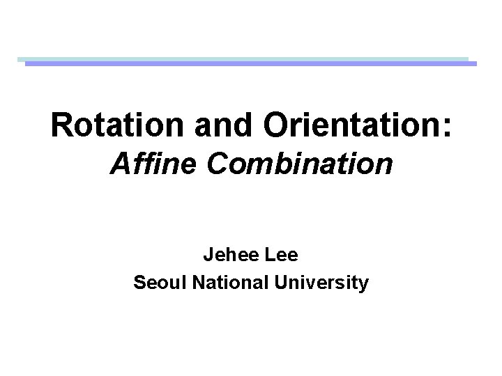 Rotation and Orientation: Affine Combination Jehee Lee Seoul National University 