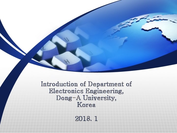 Introduction of Department of Electronics Engineering, Dong-A University, Korea 2018. 1 