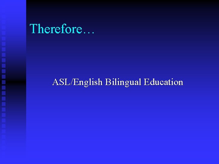 Therefore… ASL/English Bilingual Education 