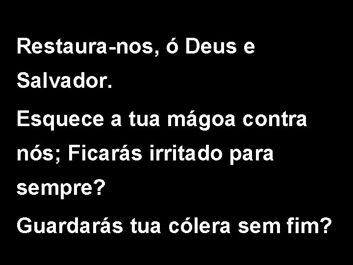 Restaura-nos, ó Deus e Salvador. Esquece a tua mágoa contra nós; Ficarás irritado para