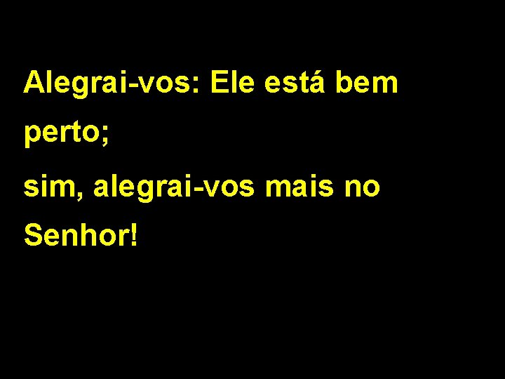 Alegrai-vos: Ele está bem perto; sim, alegrai-vos mais no Senhor! 