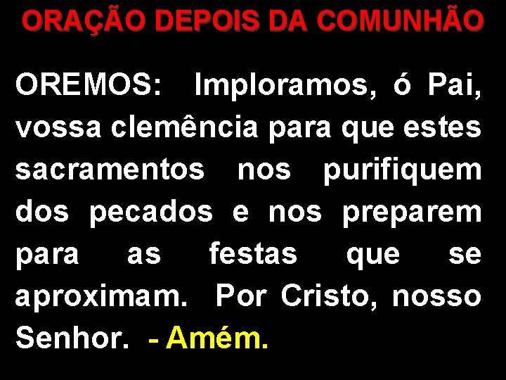 ORAÇÃO DEPOIS DA COMUNHÃO OREMOS: Imploramos, ó Pai, vossa clemência para que estes sacramentos