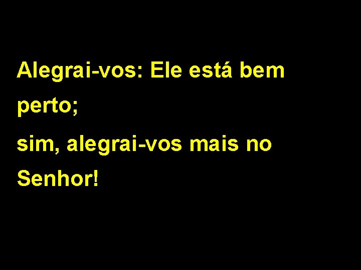 Alegrai-vos: Ele está bem perto; sim, alegrai-vos mais no Senhor! 