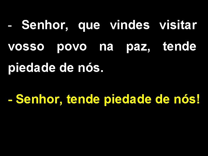 - Senhor, que vindes visitar vosso povo na paz, tende piedade de nós. -