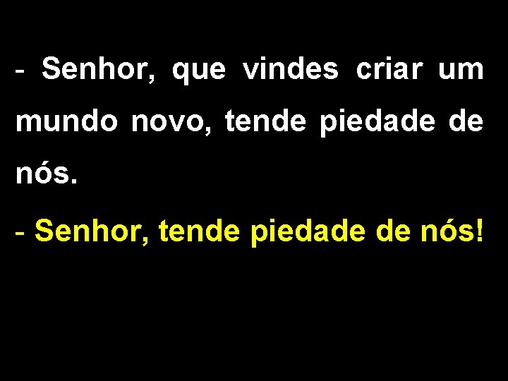 - Senhor, que vindes criar um mundo novo, tende piedade de nós. - Senhor,