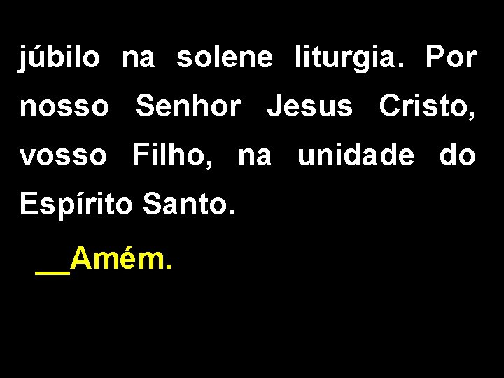 júbilo na solene liturgia. Por nosso Senhor Jesus Cristo, vosso Filho, na unidade do