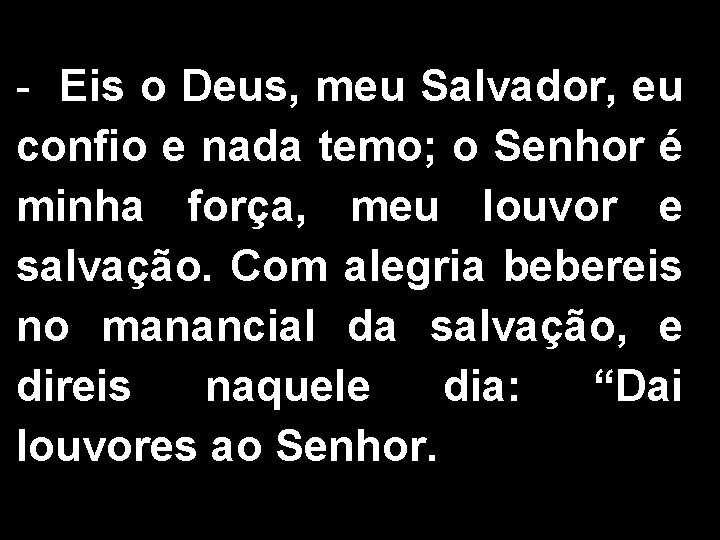 - Eis o Deus, meu Salvador, eu confio e nada temo; o Senhor é