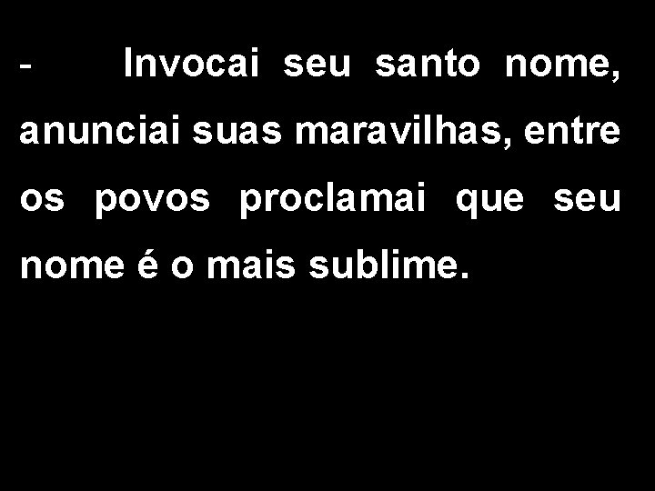 - Invocai seu santo nome, anunciai suas maravilhas, entre os povos proclamai que seu